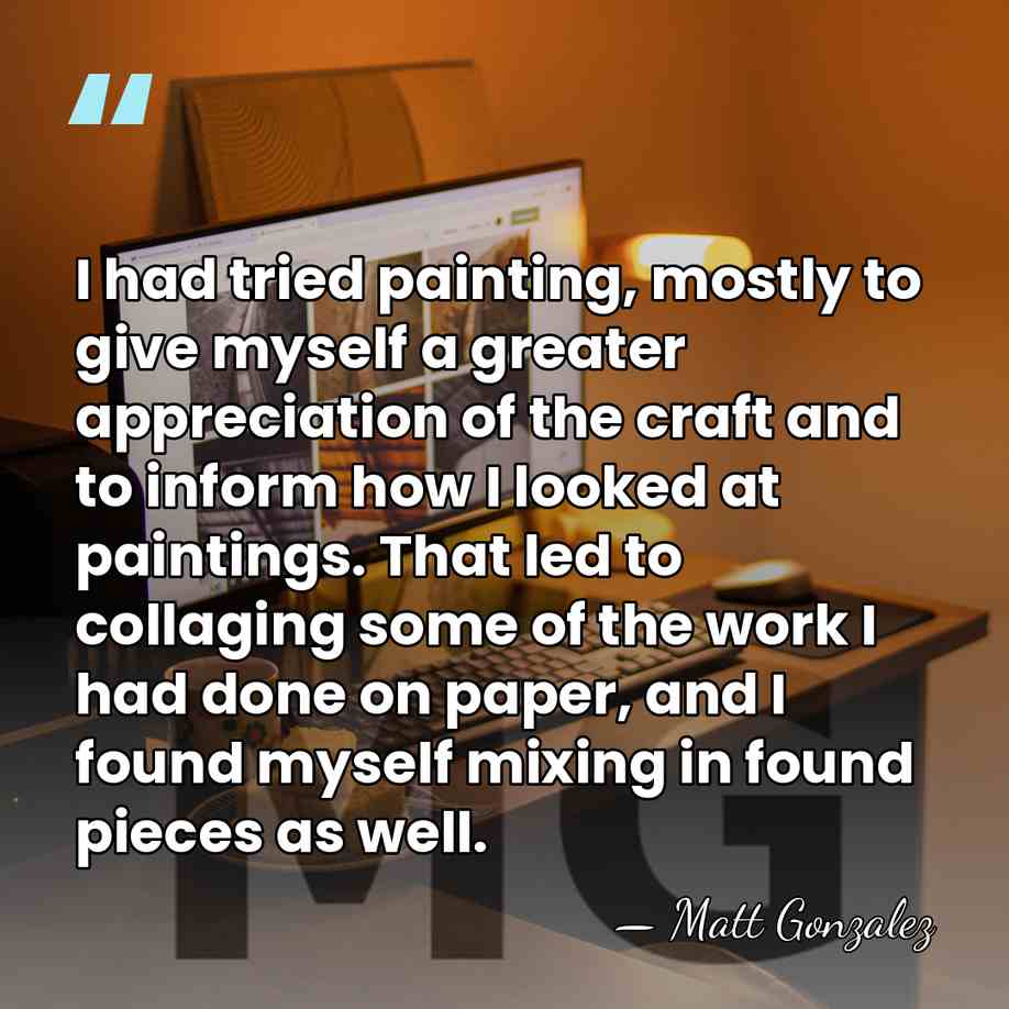 I had tried painting, mostly to give myself a greater appreciation of&hellip; - Matt Gonzalez
