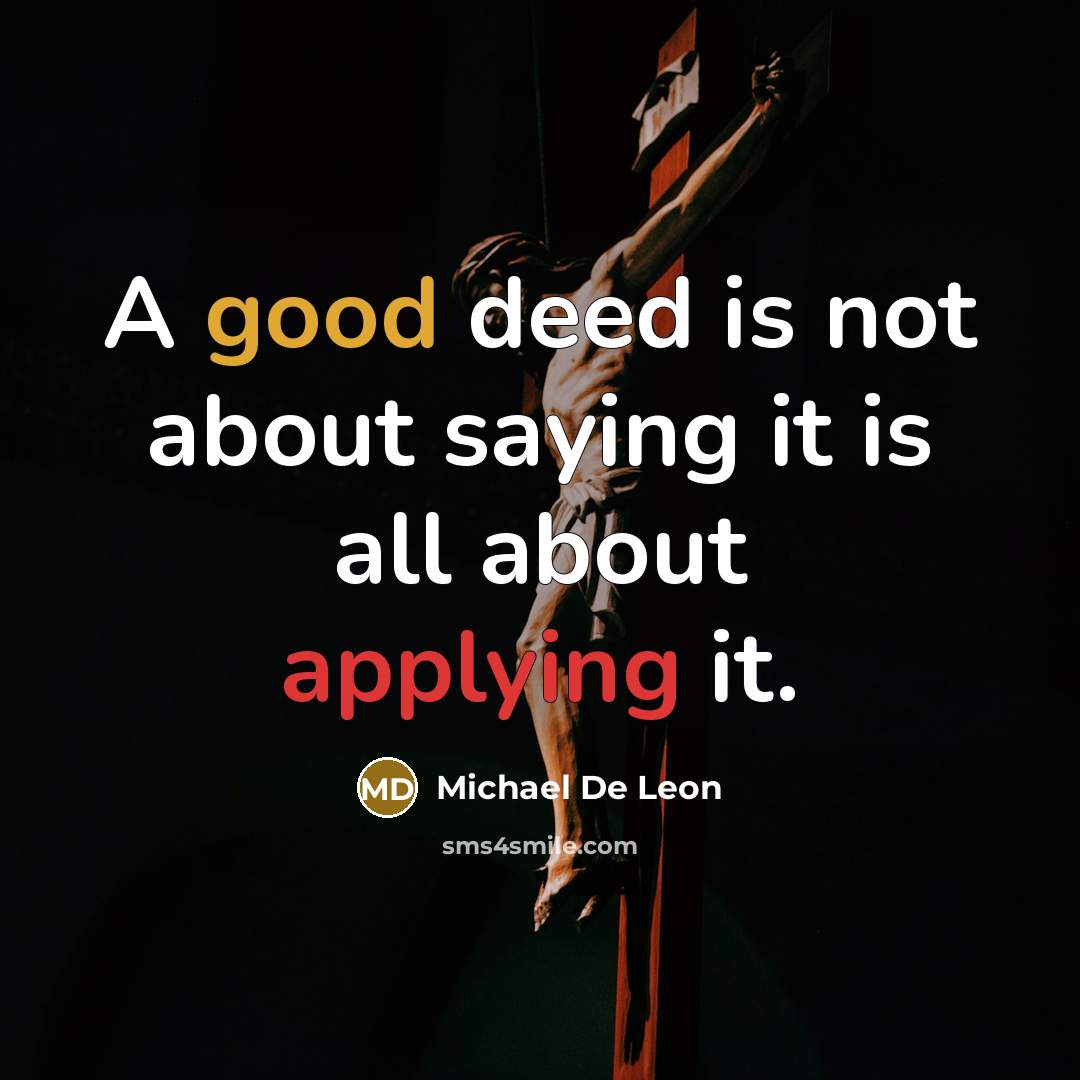 “A good deed is not about saying it is all about applying it.” quote by Michael De Leon
