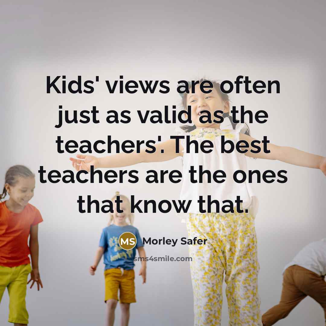 “Kids' views are often just as valid as the teachers'.…” quote by Morley Safer