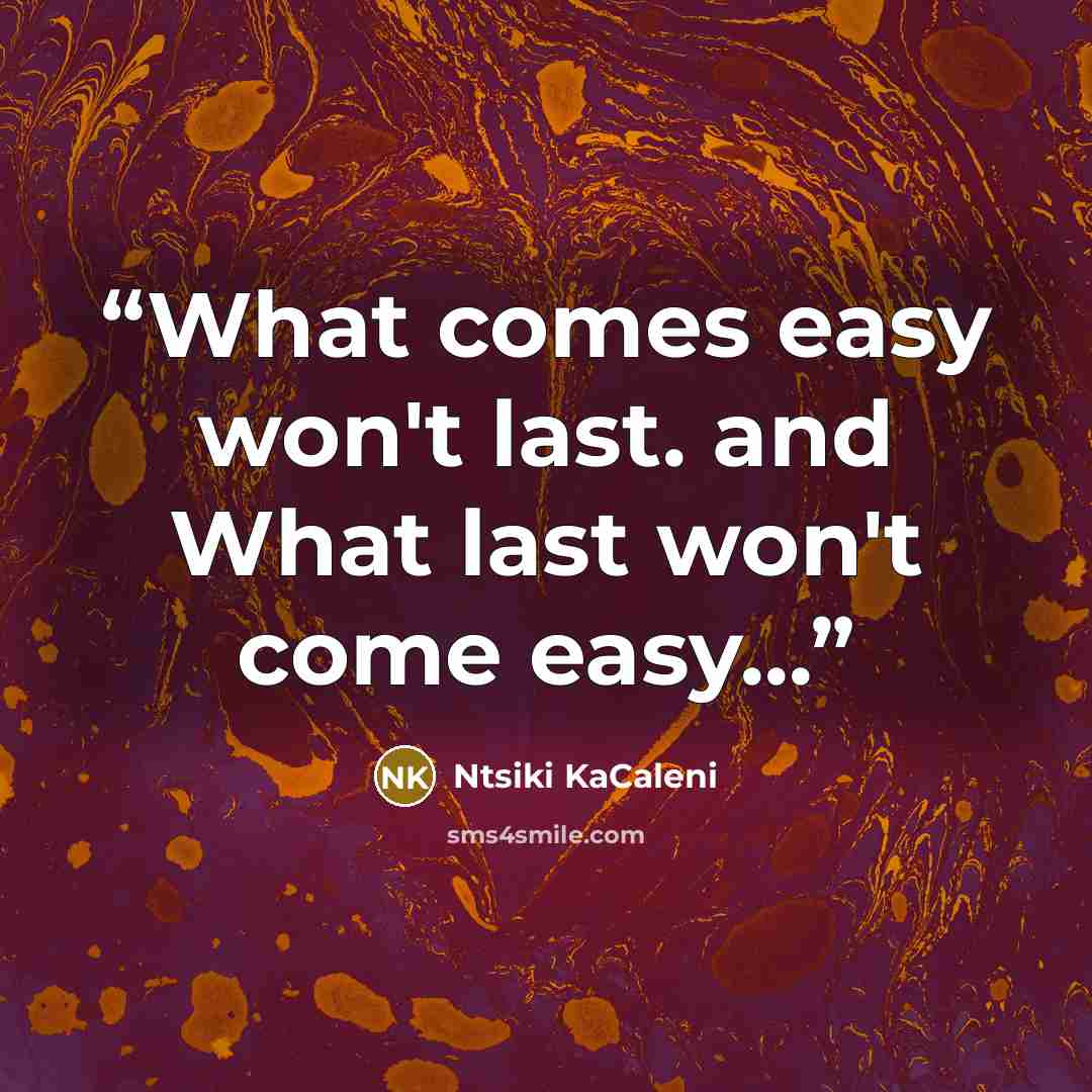 “What comes easy won't last. and What last won't come easy...” quote by Ntsiki KaCaleni