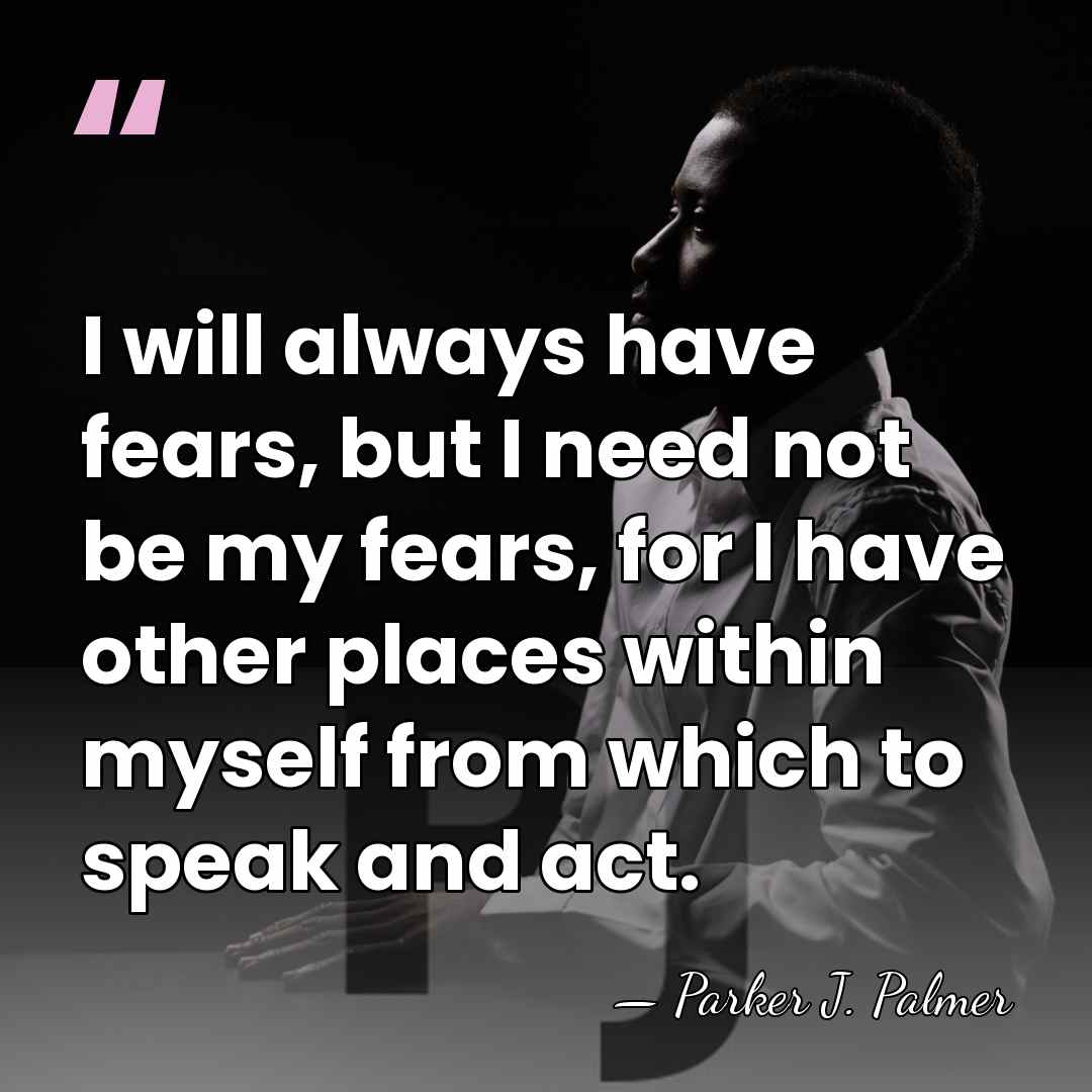 I will always have fears, but I need not be my fears,&hellip; - Parker J. Palmer