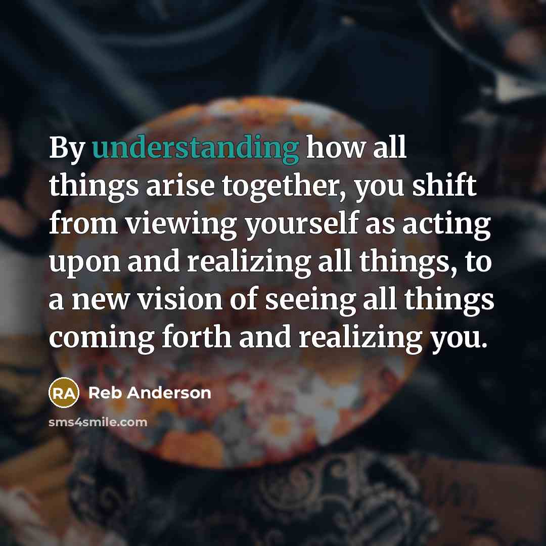 “By understanding how all things arise together, you shift from…” quote by Reb Anderson