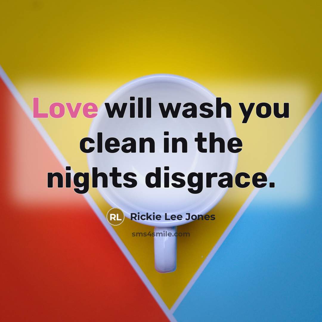 “Love will wash you clean in the nights disgrace.…” quote by Rickie Lee Jones