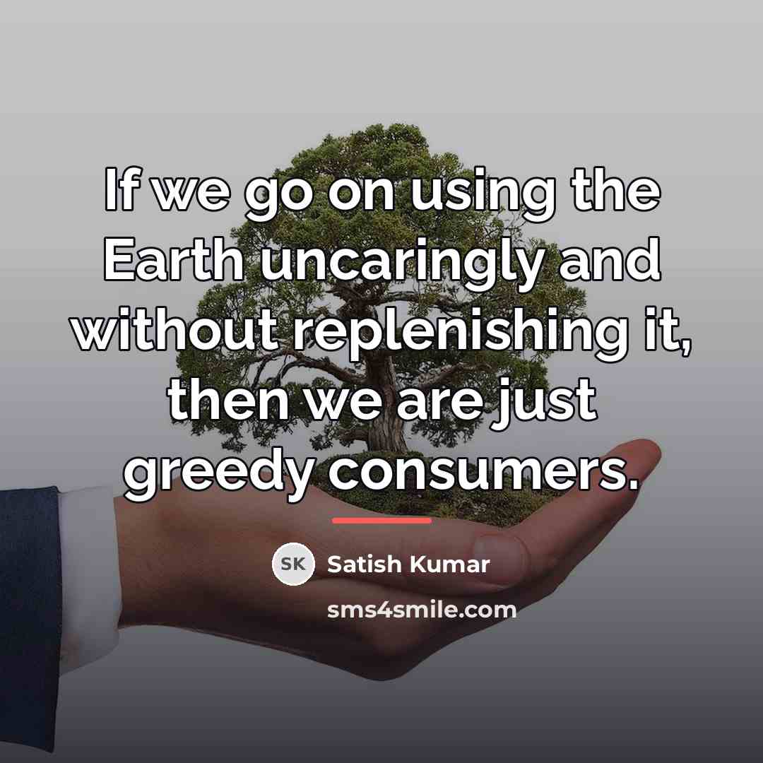 “If we go on using the Earth uncaringly and without…” quote by Satish Kumar