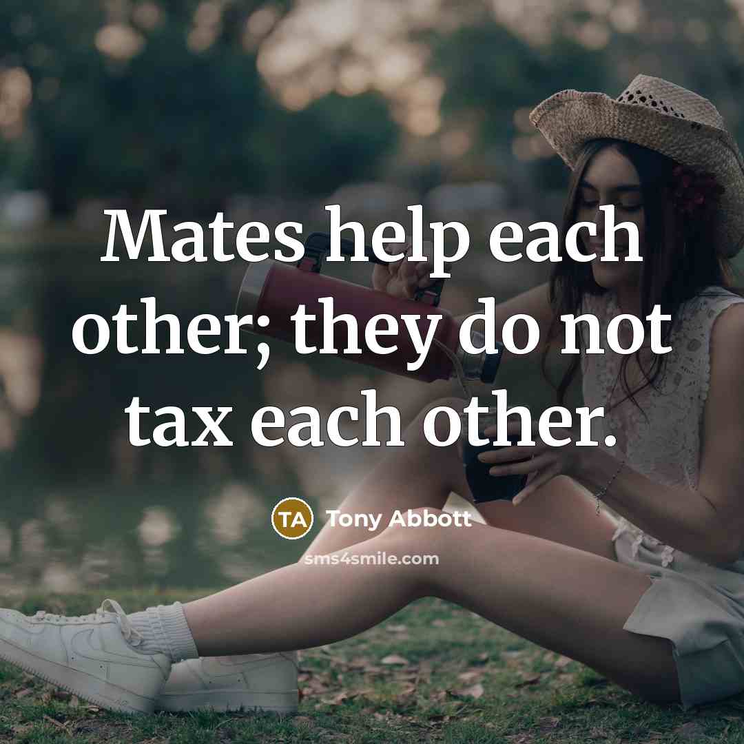 “Mates help each other; they do not tax each other.…” quote by Tony Abbott