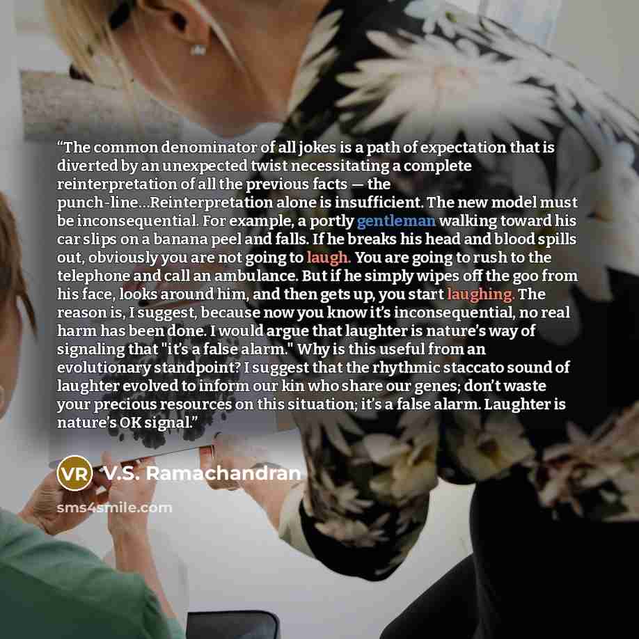 “The common denominator of all jokes is a path of expectation that is diverted by an unexpected twist necessitating a complete reinterpretation of all the previous facts — the punch-line…Reinterpretation alone is insufficient. The new model must be inconsequential. For example, a portly gentleman…” quote by V.S. Ramachandran