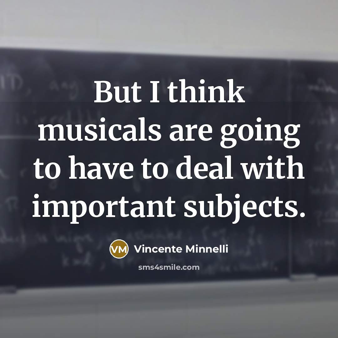“But I think musicals are going to have to deal with important subjects.” quote by Vincente Minnelli