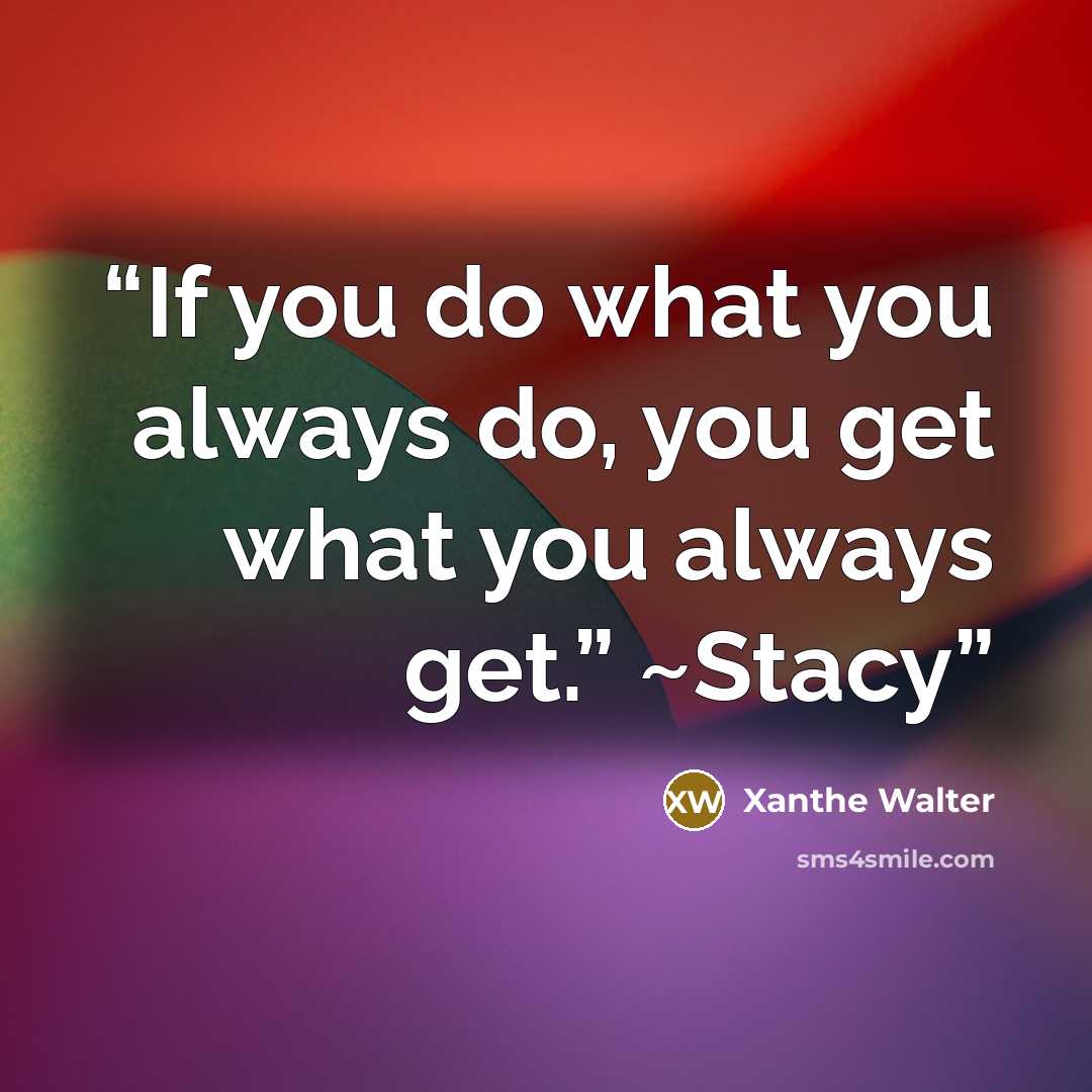 “If you do what you always do, you get what you always get.” ~Stacy” quote by Xanthe Walter