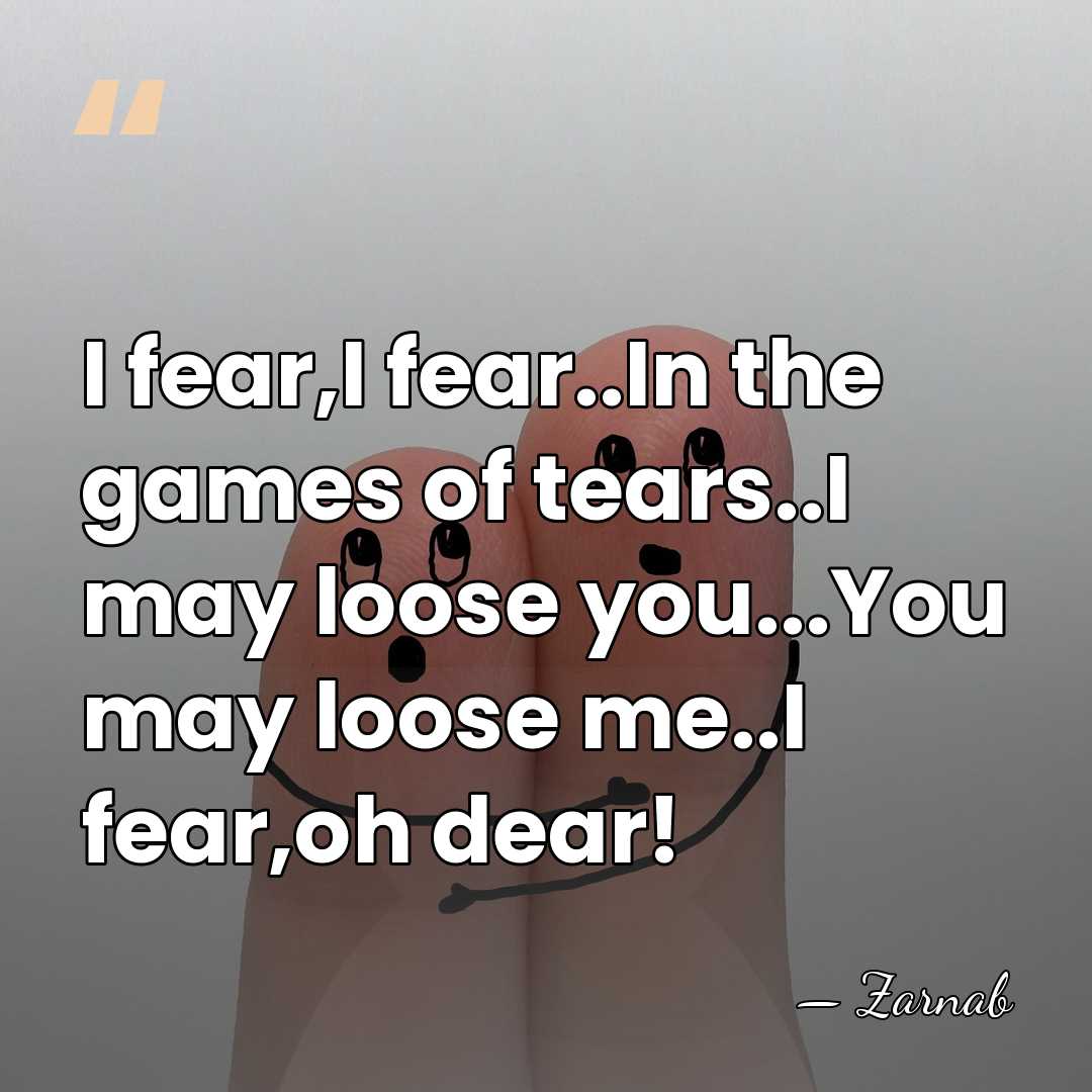 I fear,I fear..In the games of tears..I may loose you...You may loose&hellip; - Zarnab
