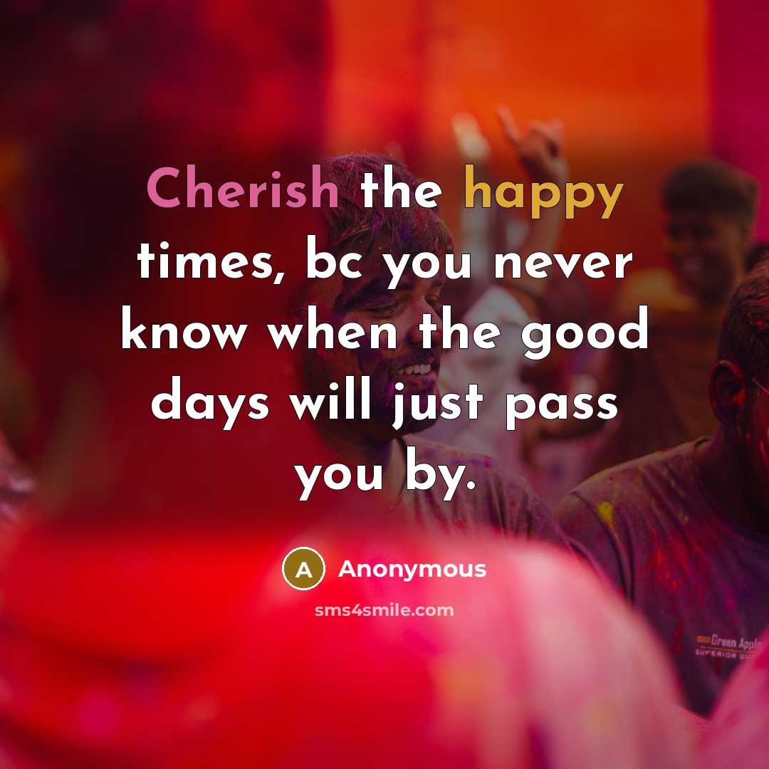 “Cherish the happy times, bc you never know when the…” quote by Anonymous