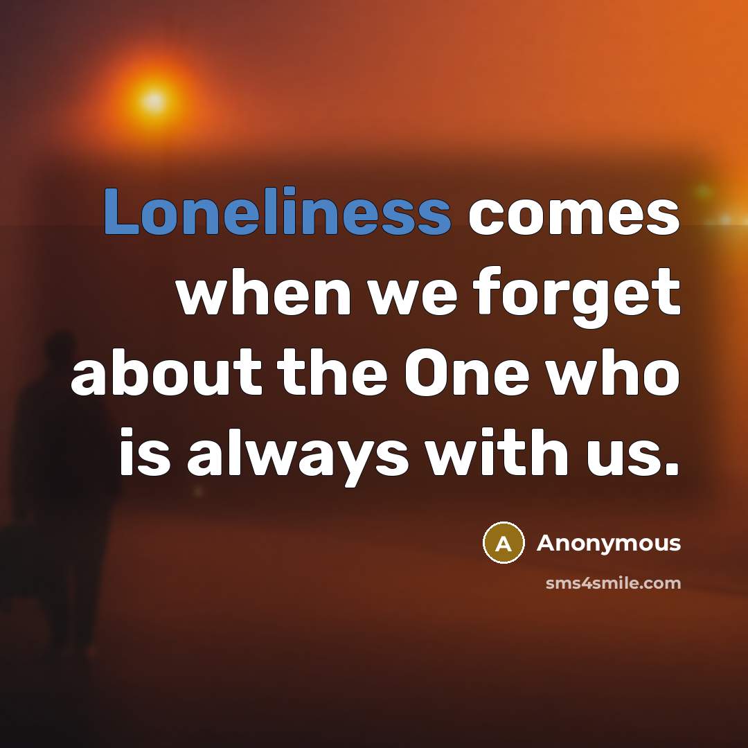 “Loneliness comes when we forget about the One who is always with us.” quote by Anonymous
