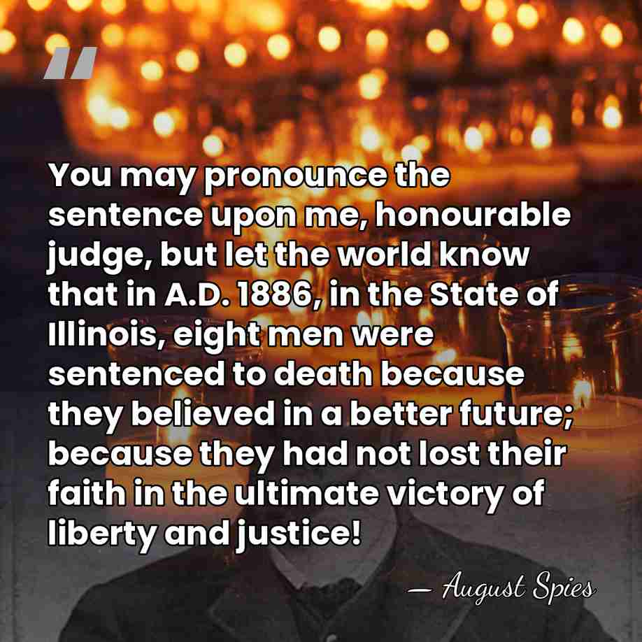 You may pronounce the sentence upon me, honourable judge, but let the&hellip; - August Spies