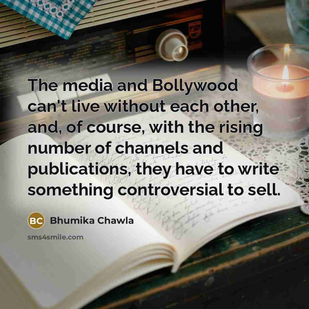 “The media and Bollywood can't live without each other, and, of course, with the rising number of channels and publications, they have to write something controversial to sell.” quote by Bhumika Chawla