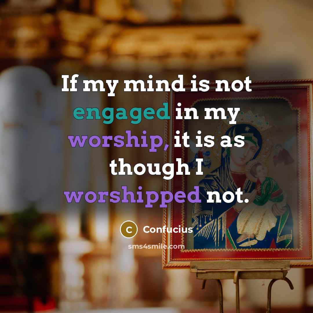 “If my mind is not engaged in my worship, it is as though I worshipped not.” quote by Confucius