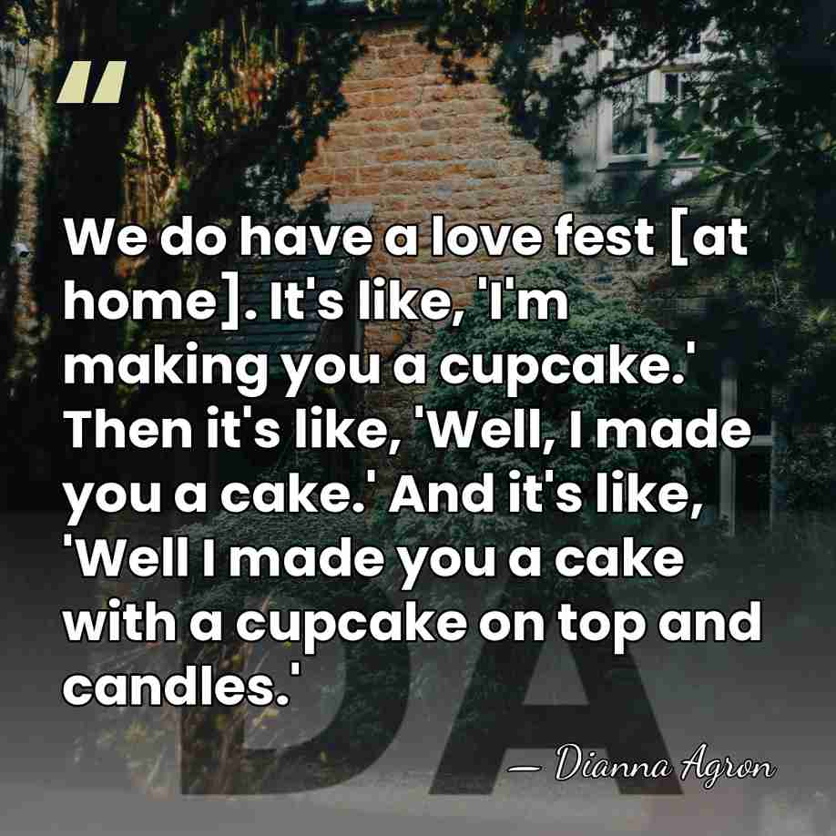 We do have a love fest [at home]. It's like, 'I'm making&hellip; - Dianna Agron