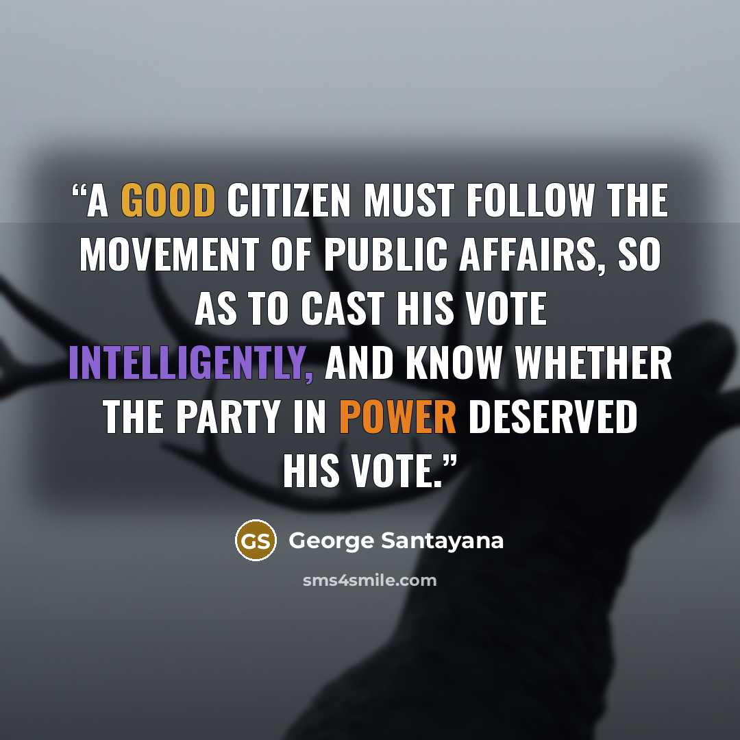 “A good citizen must follow the movement of public affairs, so as to cast his vote intelligently, and know whether the party in power deserved his vote.” quote by George Santayana