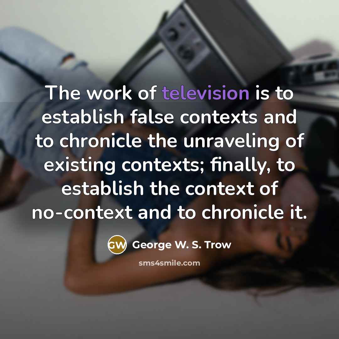 “The work of television is to establish false contexts and…” quote by George W. S. Trow