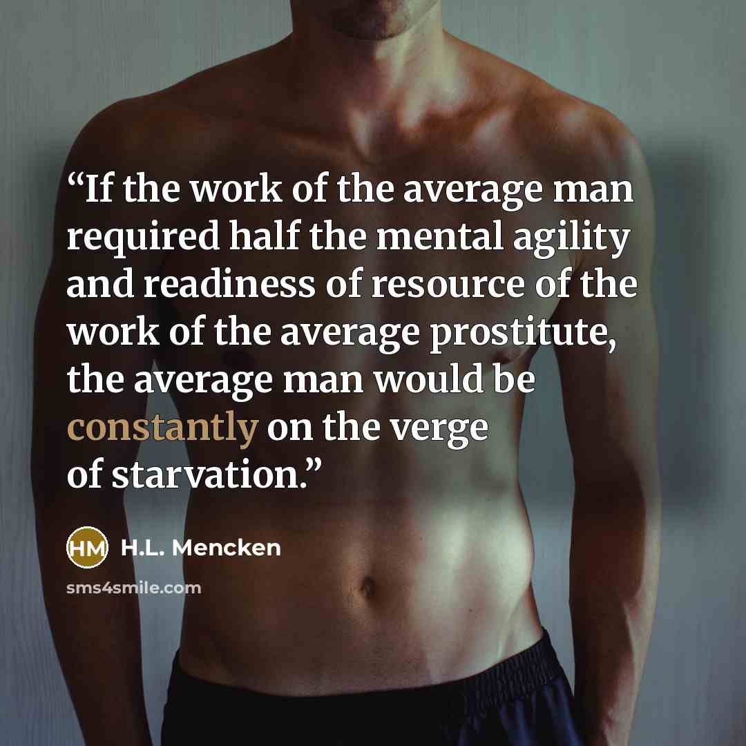 “If the work of the average man required half the mental agility and readiness of resource of the work of the average prostitute, the average man would be constantly on the verge of starvation.” quote by H.L. Mencken