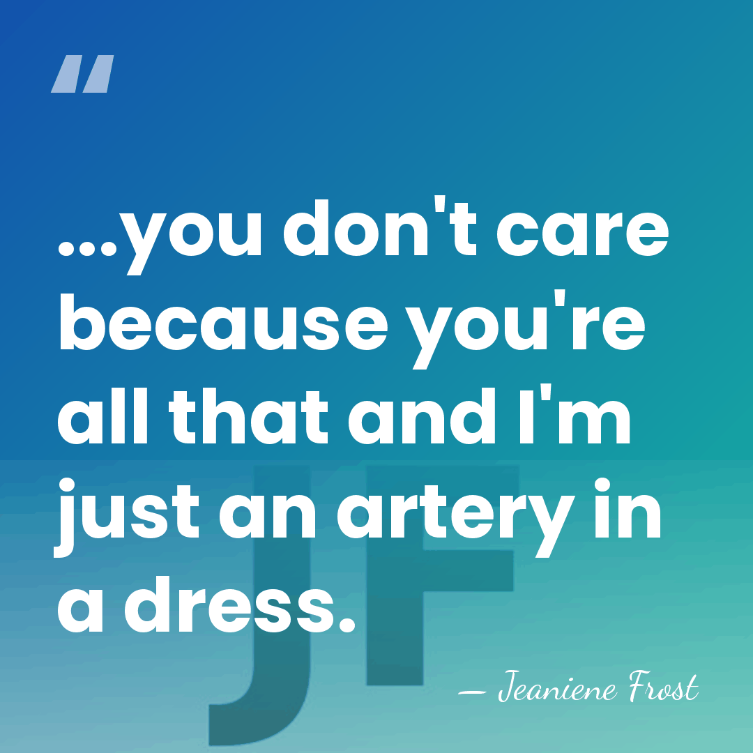 ...you don't care because you're all that and I'm just an artery&hellip; - Jeaniene Frost