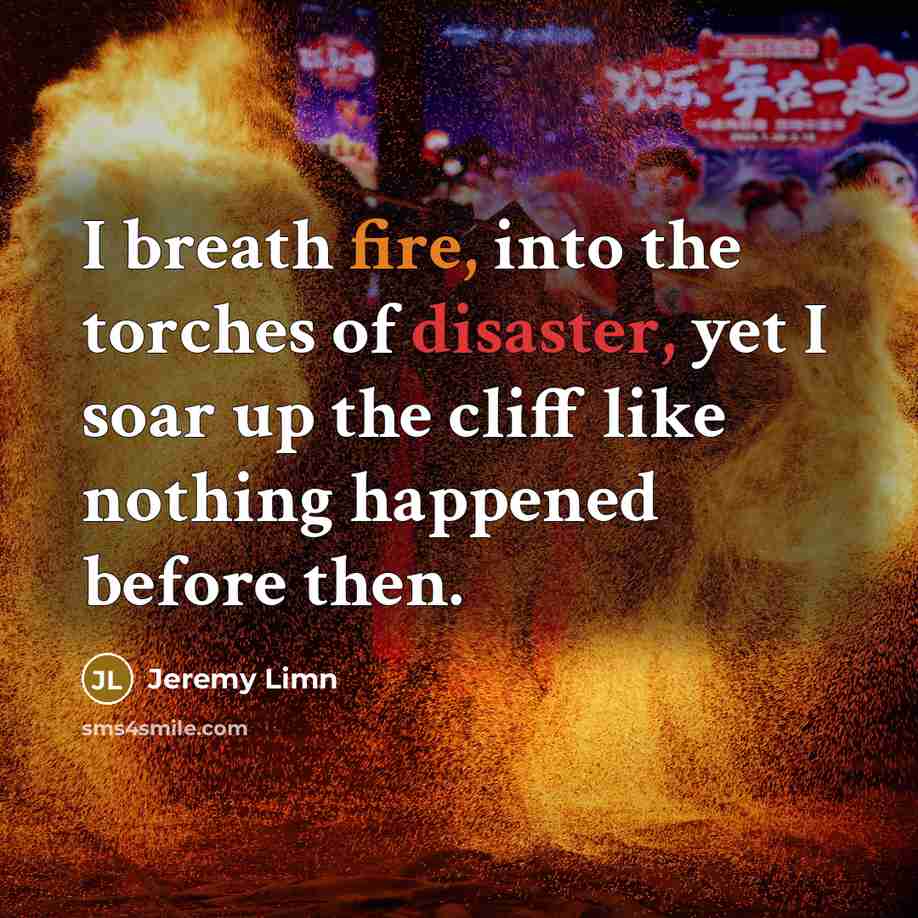 “I breath fire, into the torches of disaster, yet I…” quote by Jeremy Limn