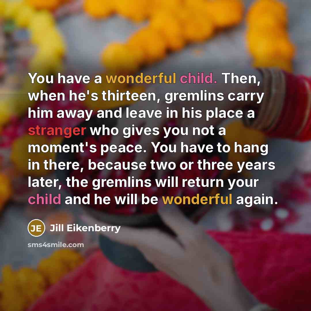 “You have a wonderful child. Then, when he's thirteen, gremlins carry him away and leave in his place a stranger who gives you not a moment's peace. You have to hang in there, because two or three years later, the gremlins will return your child and he will be wonderful again.” quote by Jill Eikenberry