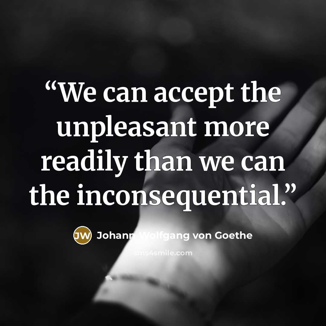 “We can accept the unpleasant more readily than we can the inconsequential.” quote by Johann Wolfgang von Goethe