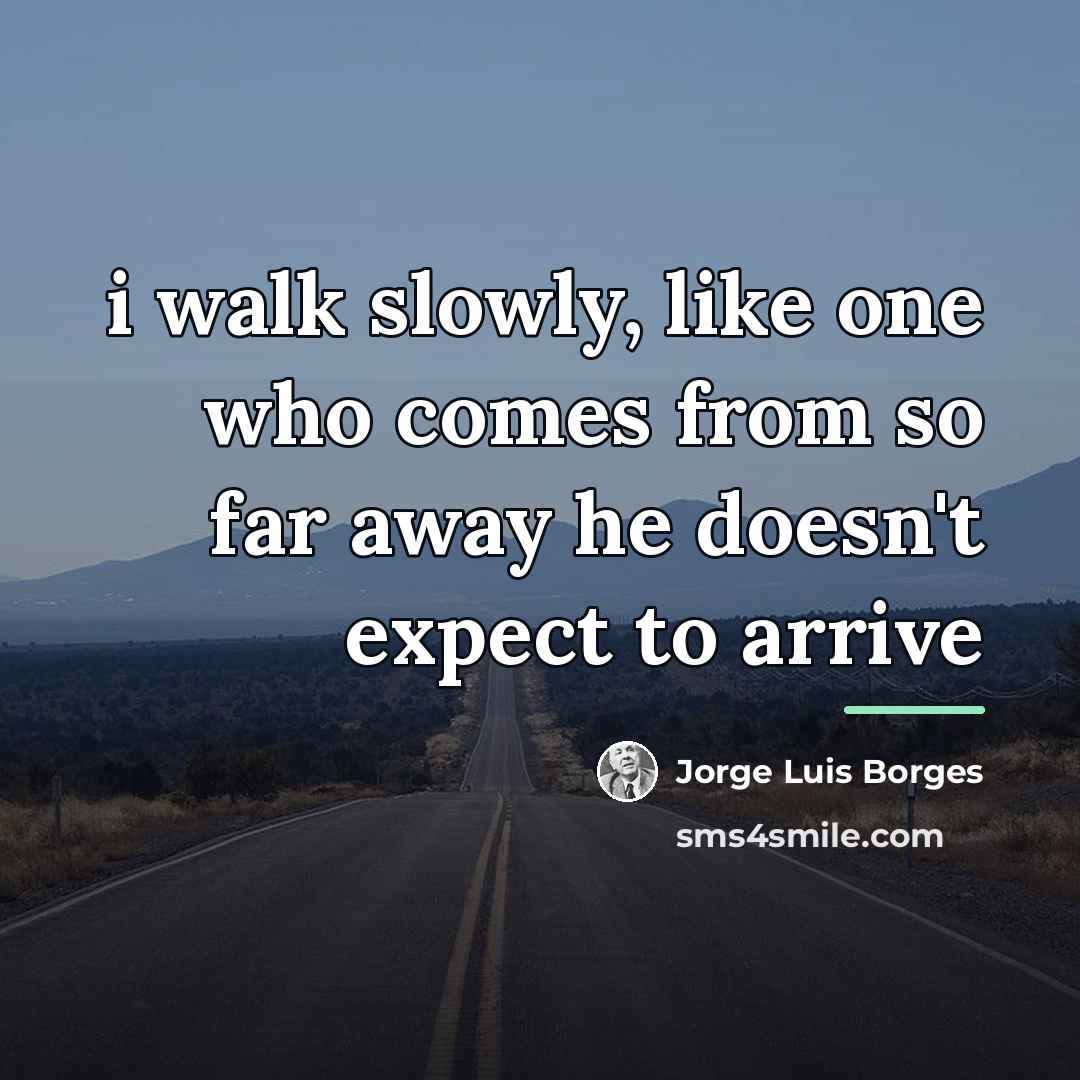 “i walk slowly, like one who comes from so far…” quote by Jorge Luis Borges
