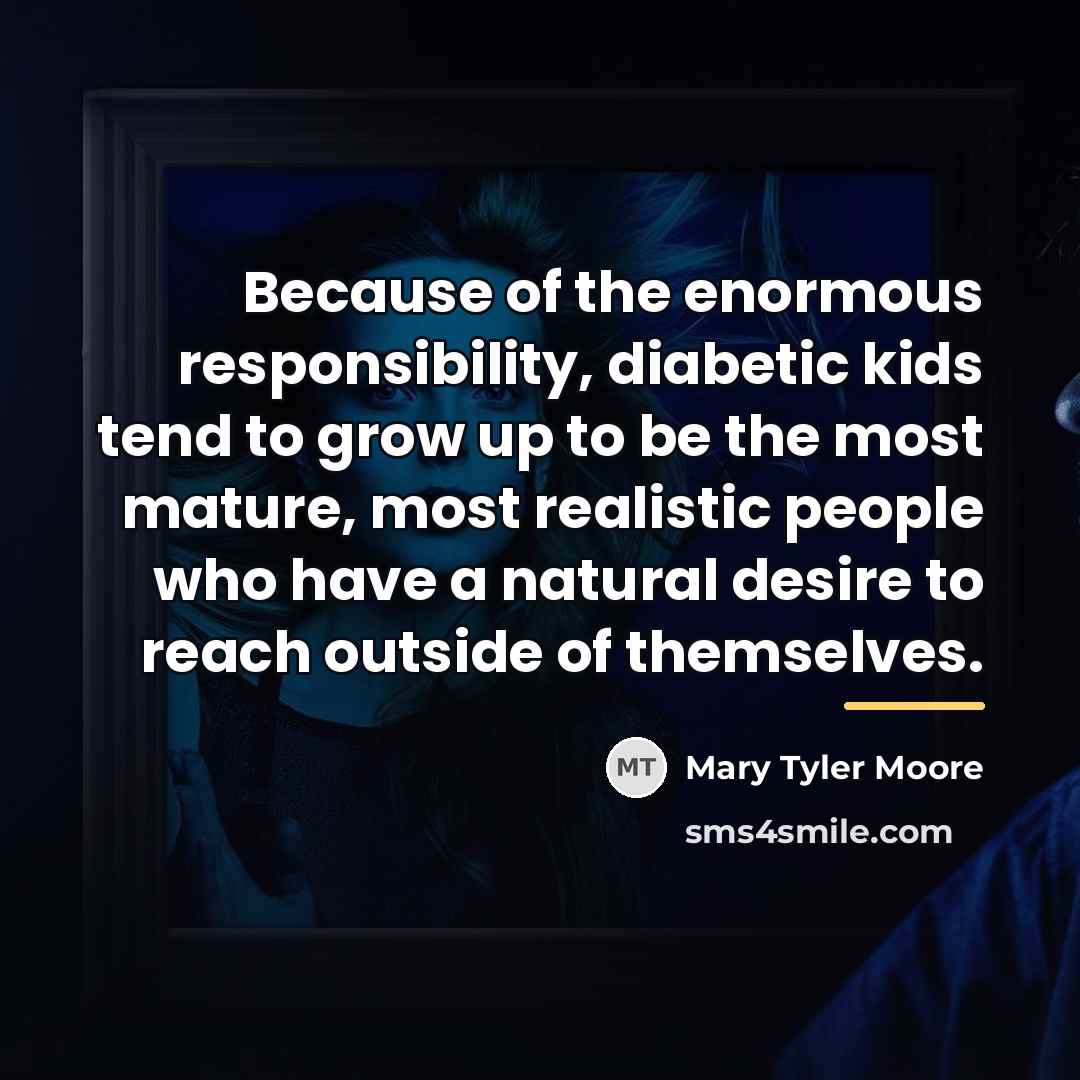 “Because of the enormous responsibility, diabetic kids tend to grow…” quote by Mary Tyler Moore