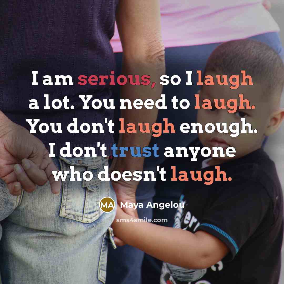 “I am serious, so I laugh a lot. You need to laugh. You don't laugh enough. I don't trust anyone who doesn't laugh.” quote by Maya Angelou