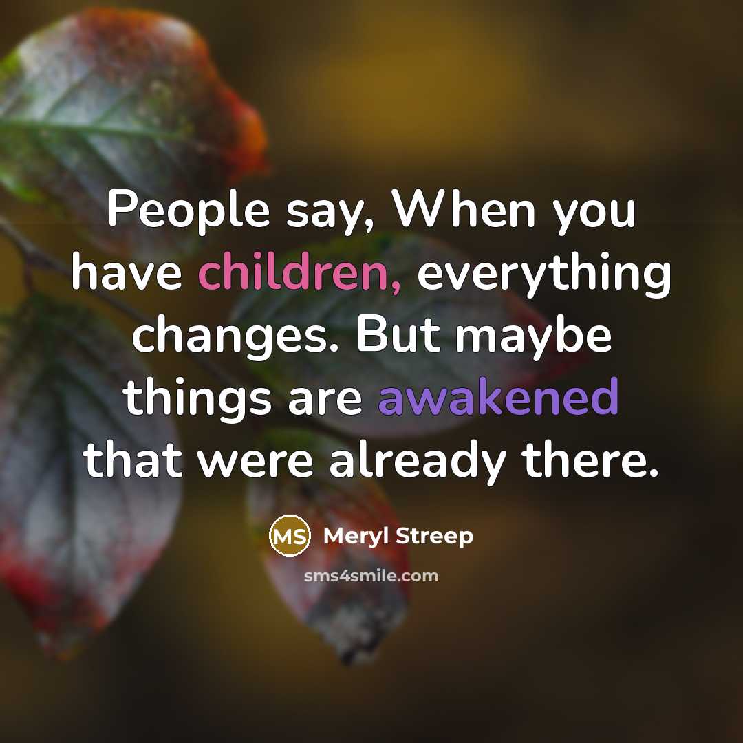 “People say, When you have children, everything changes. But maybe things are awakened that were already there.” quote by Meryl Streep