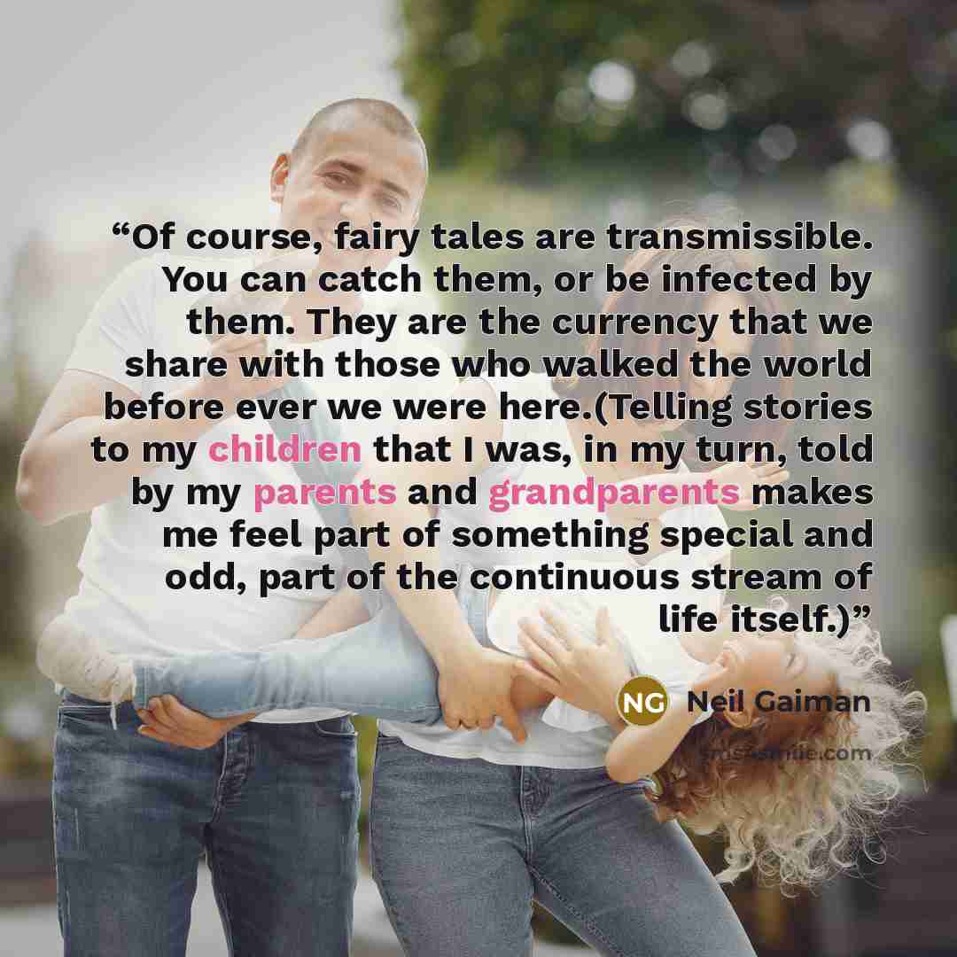 “Of course, fairy tales are transmissible. You can catch them, or be infected by them. They are the currency that we share with those who walked the world before ever we were here.(Telling stories to my children that I was, in my turn, told by my parents and grandparents makes me feel part of…” quote by Neil Gaiman