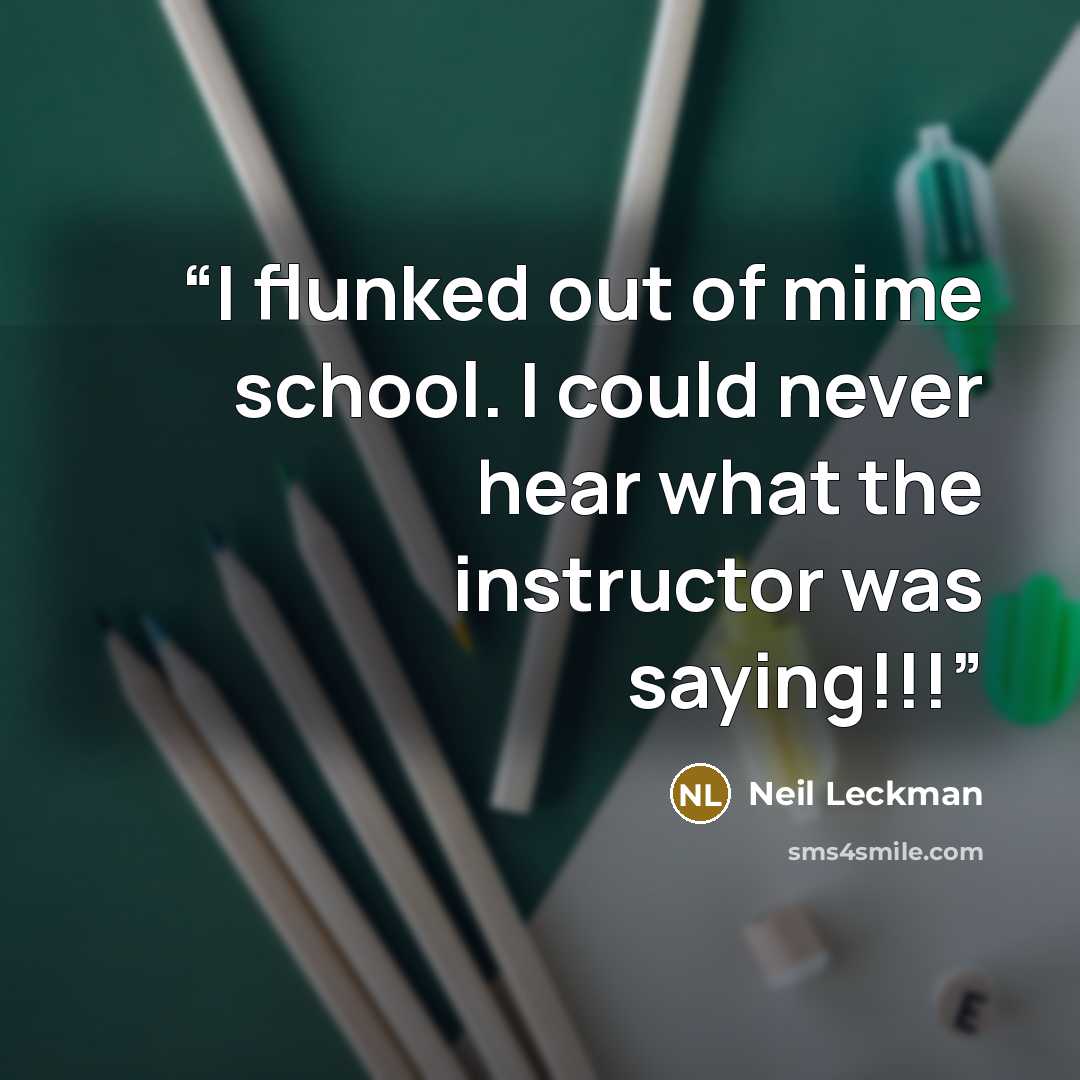 “I flunked out of mime school. I could never hear what the instructor was saying!!!” quote by Neil Leckman