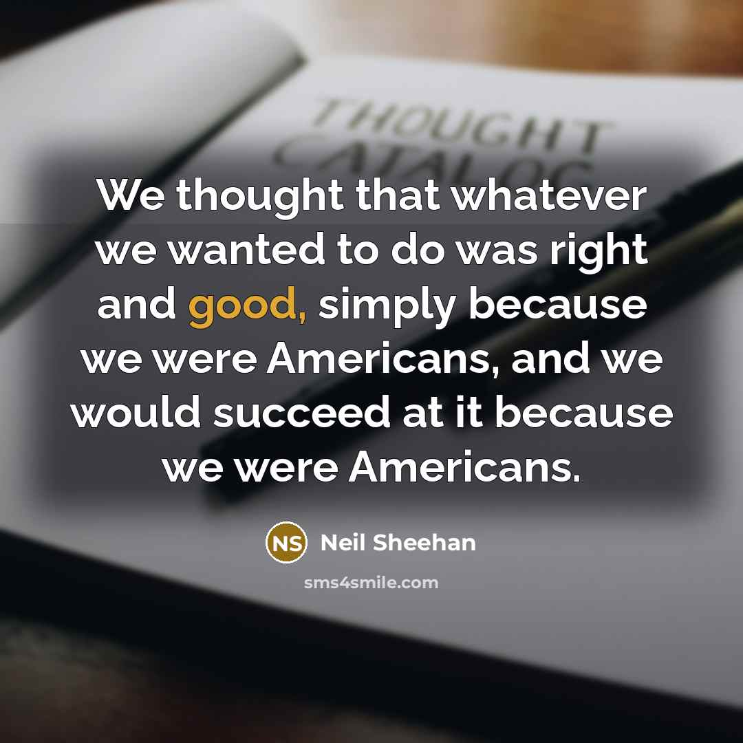 “We thought that whatever we wanted to do was right…” quote by Neil Sheehan