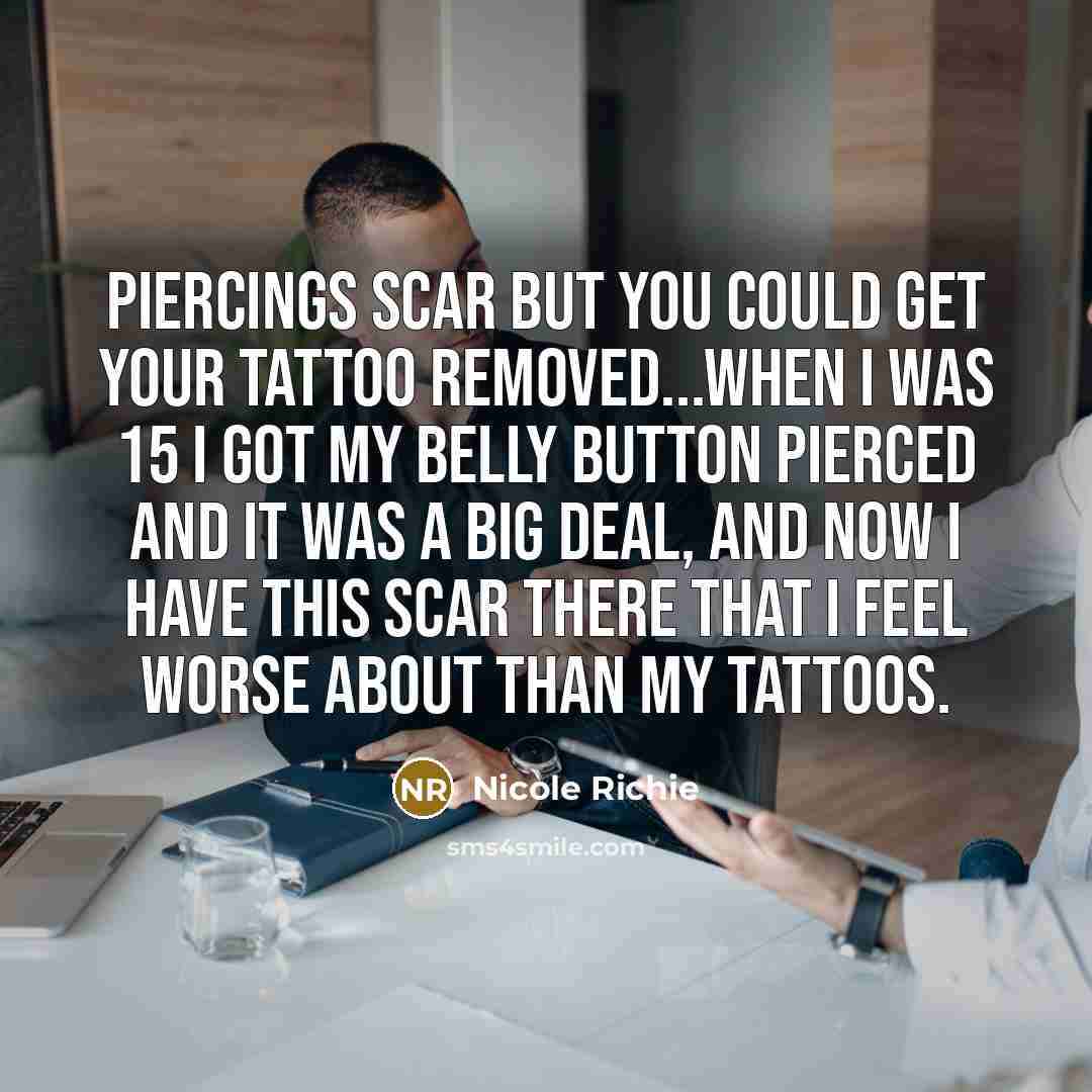 “Piercings scar but you could get your tattoo removed...When I was 15 I got my belly button pierced and it was a big deal, and now I have this scar there that I feel worse about than my tattoos.” quote by Nicole Richie