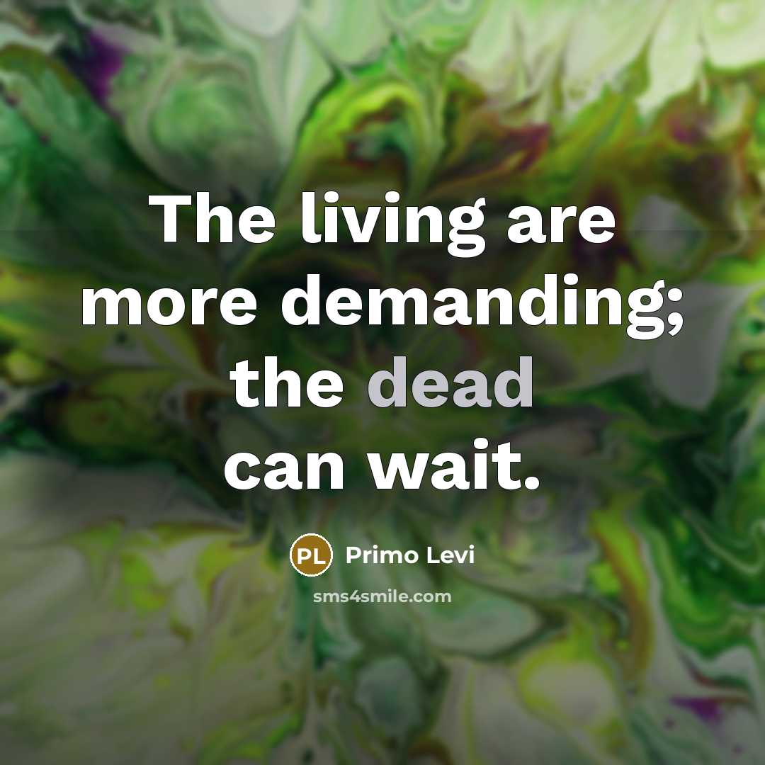 “The living are more demanding; the dead can wait.” quote by Primo Levi