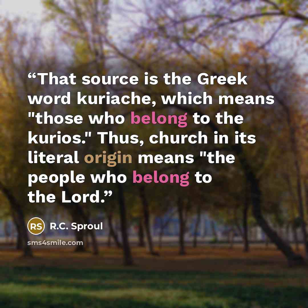 “That source is the Greek word kuriache, which means "those who belong to the kurios." Thus, church in its literal origin means "the people who belong to the Lord.” quote by R.C. Sproul