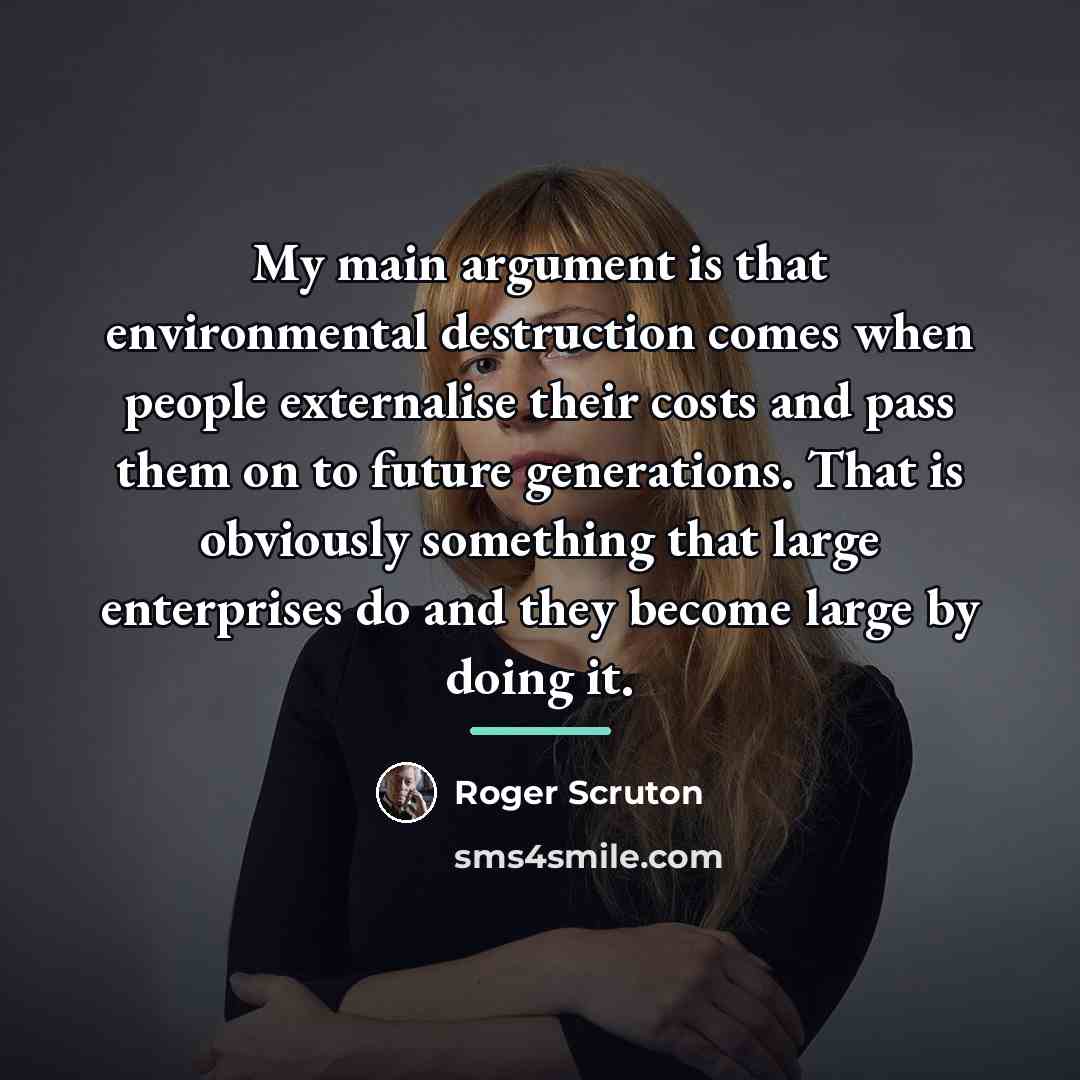 “My main argument is that environmental destruction comes when people…” quote by Roger Scruton