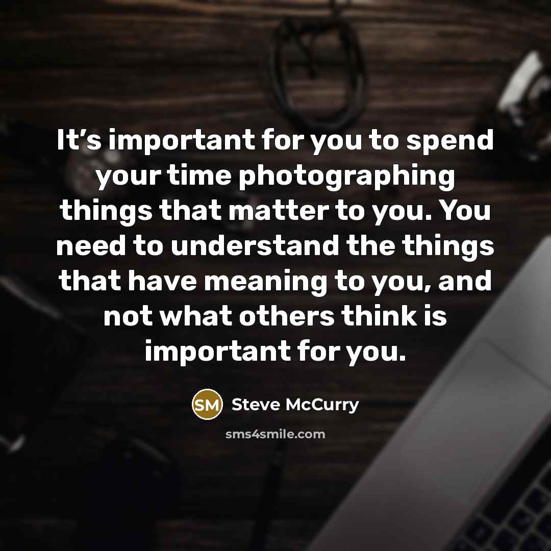 “It’s important for you to spend your time photographing things…” quote by Steve McCurry