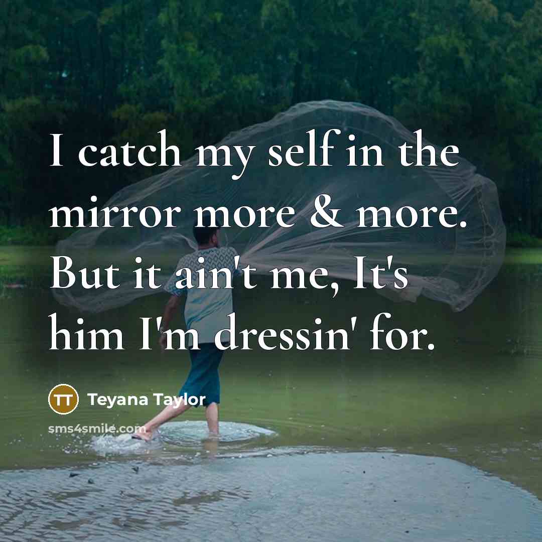 “I catch my self in the mirror more & more. But it ain't me, It's him I'm dressin' for.” quote by Teyana Taylor