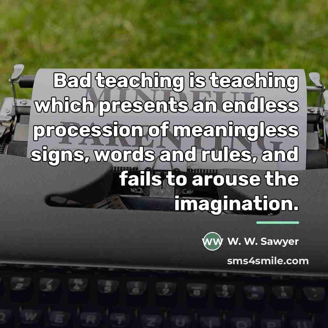 “Bad teaching is teaching which presents an endless procession of…” quote by W. W. Sawyer