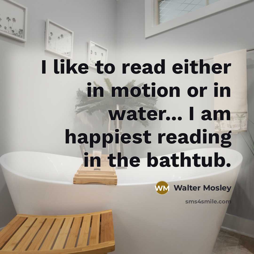 “I like to read either in motion or in water... I am happiest reading in the bathtub.” quote by Walter Mosley