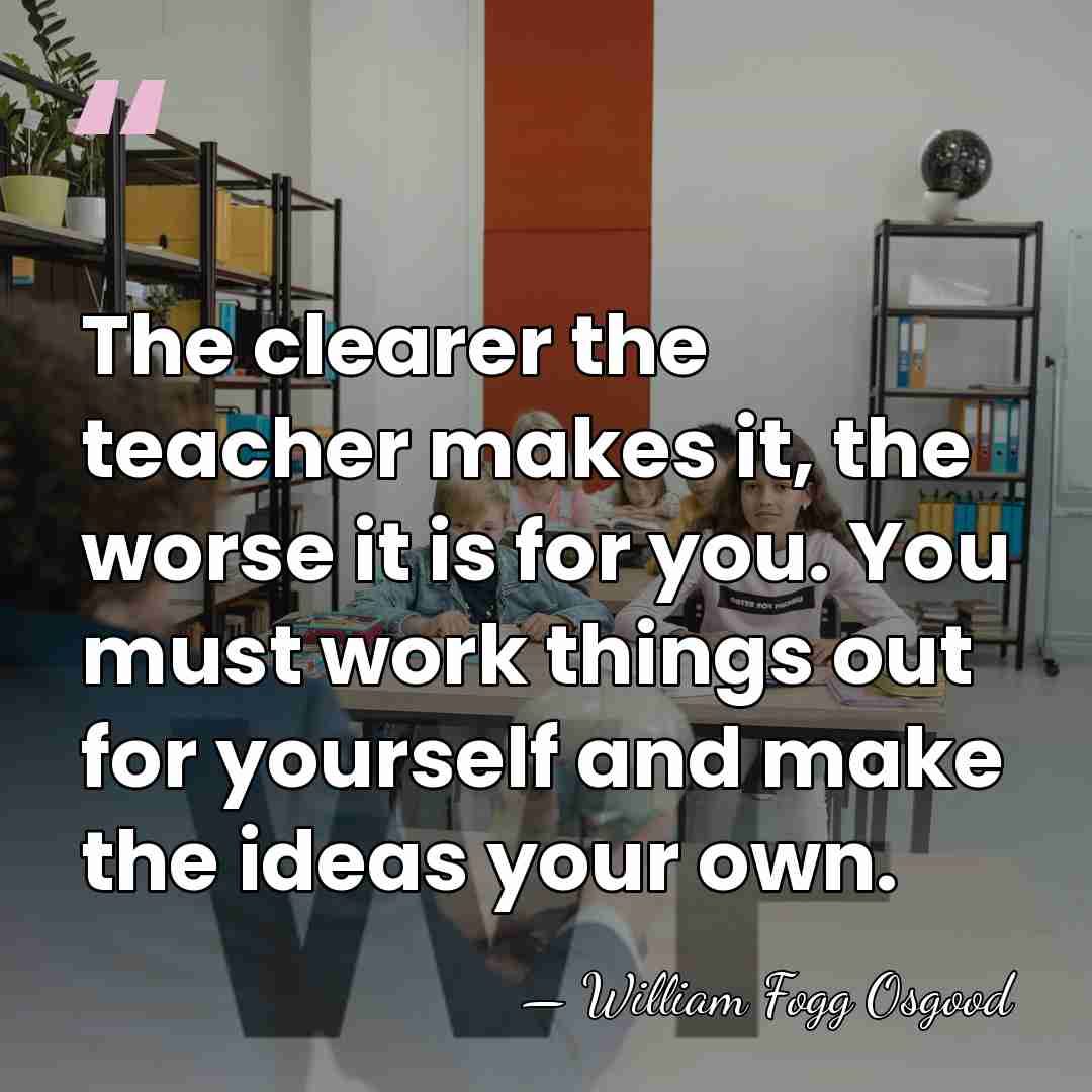 The clearer the teacher makes it, the worse it is for you.&hellip; - William Fogg Osgood