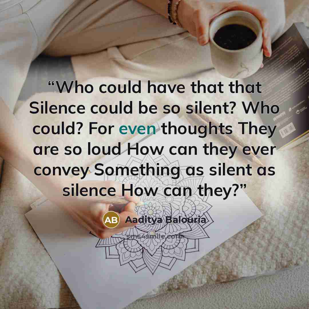 “Who could have that that Silence could be so silent? Who could? For even thoughts They are so loud How can they ever convey Something as silent as silence How can they?” quote by Aaditya Balouria