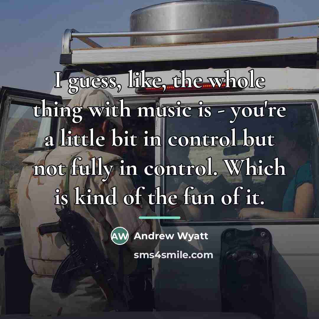“I guess, like, the whole thing with music is -…” quote by Andrew Wyatt