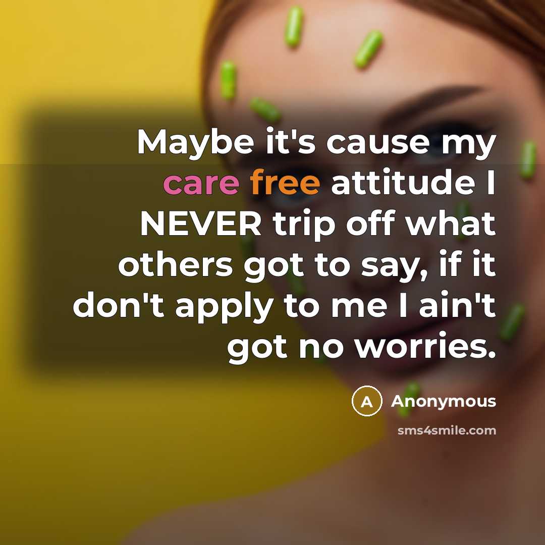 “Maybe it's cause my care free attitude I NEVER trip off what others got to say, if it don't apply to me I ain't got no worries.” quote by Anonymous