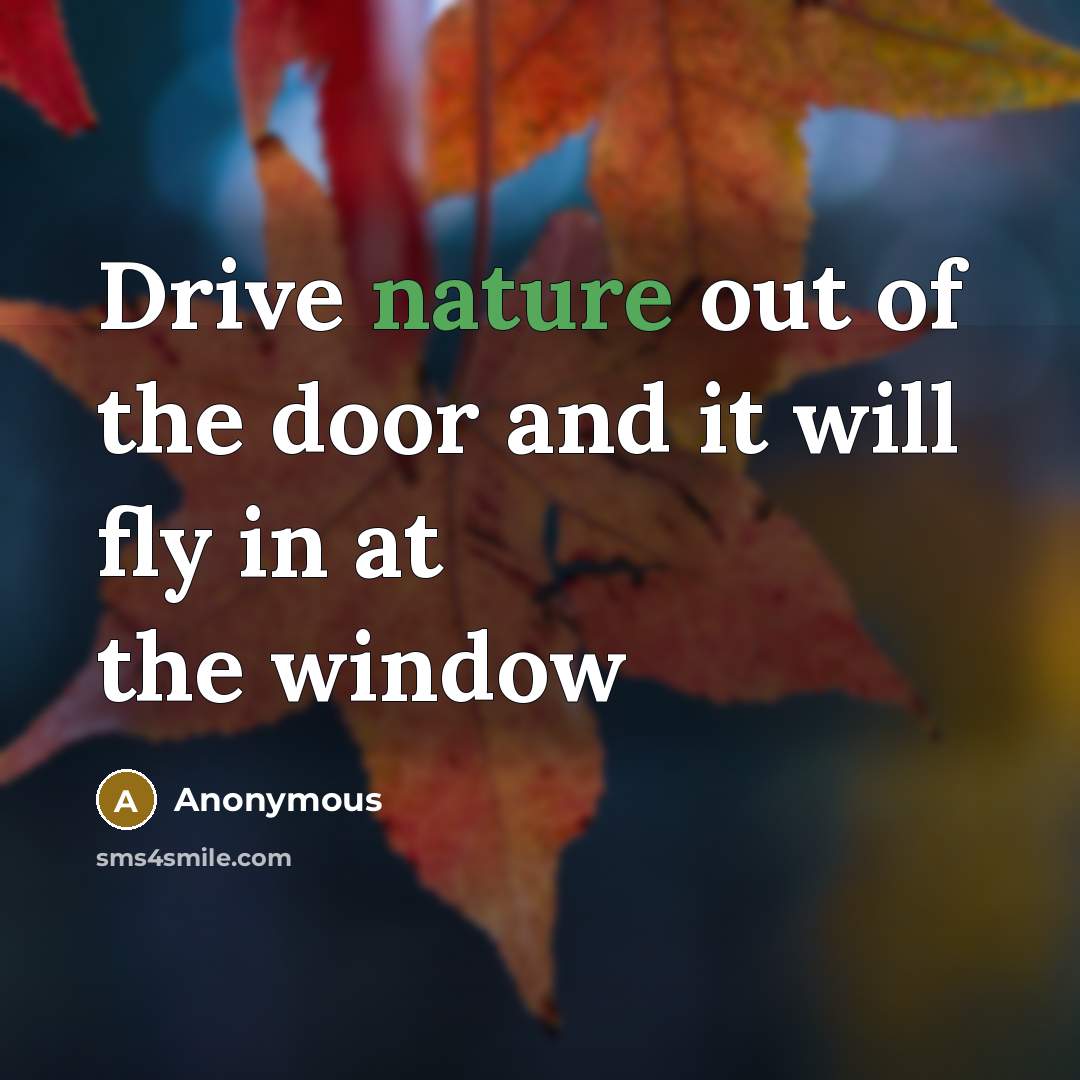“Drive nature out of the door and it will fly…” quote by Anonymous