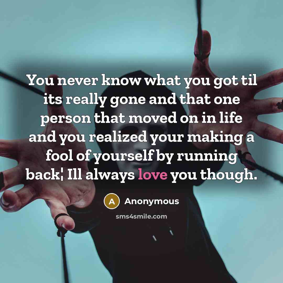 “You never know what you got til its really gone and that one person that moved on in life and you realized your making a fool of yourself by running back¦ Ill always love you though.” quote by Anonymous