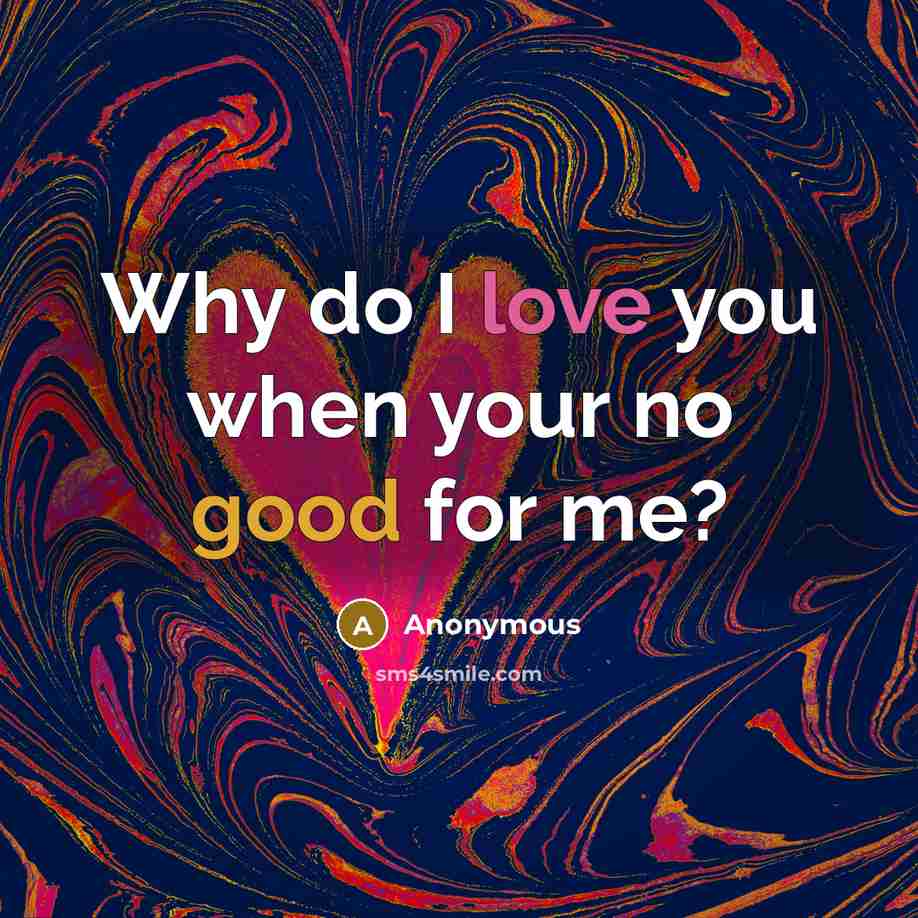 “Why do I love you when your no good for me?” quote by Anonymous