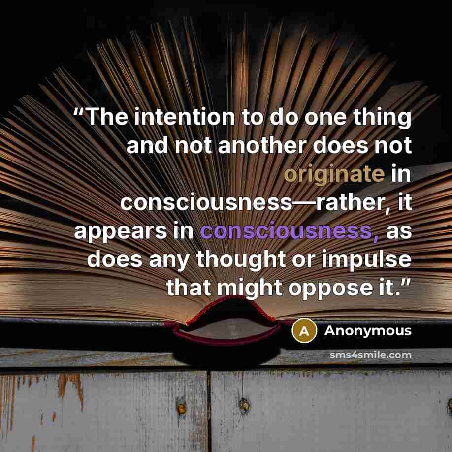 “The intention to do one thing and not another does not originate in consciousness—rather, it appears in consciousness, as does any thought or impulse that might oppose it.” quote by Anonymous