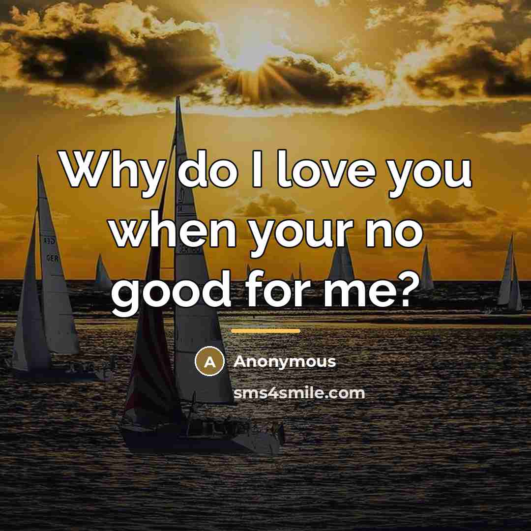“Why do I love you when your no good for…” quote by Anonymous
